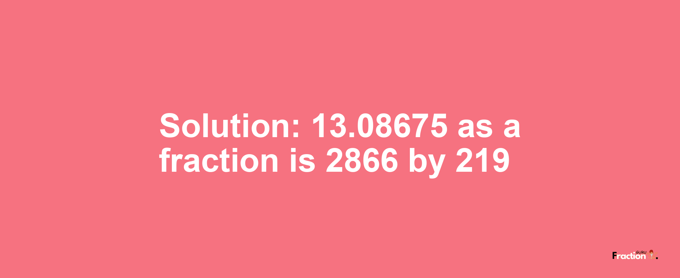 Solution:13.08675 as a fraction is 2866/219